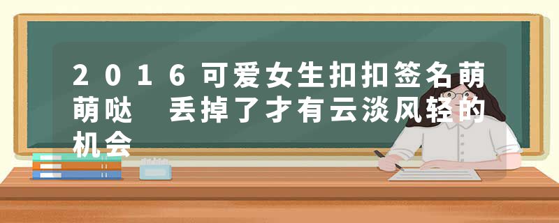 2016可爱女生扣扣签名萌萌哒 丢掉了才有云淡风轻的机会