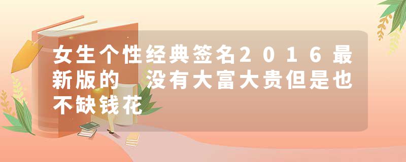 女生个性经典签名2016最新版的 没有大富大贵但是也不缺钱花