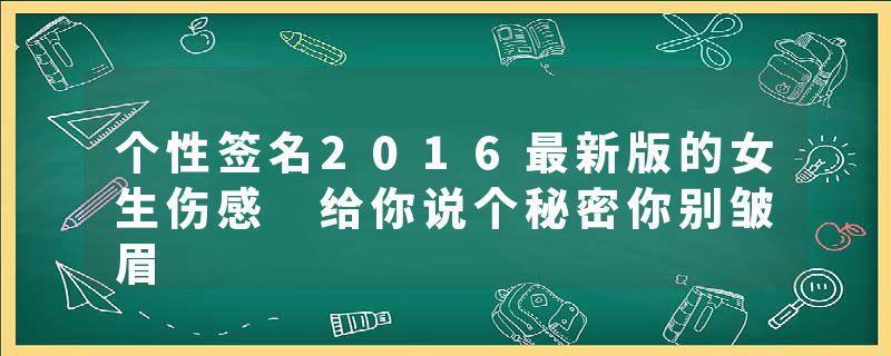 个性签名2016最新版的女生伤感 给你说个秘密你别皱眉