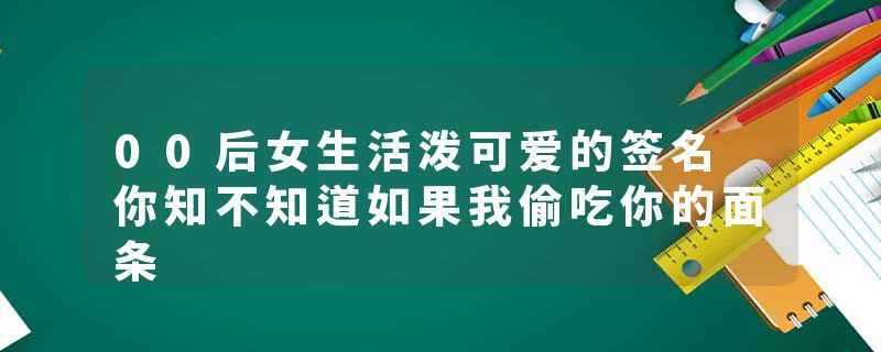 00后女生活泼可爱的签名 你知不知道如果我偷吃你的面条