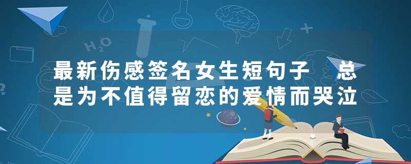 最新伤感签名女生短句子 总是为不值得留恋的爱情而哭泣