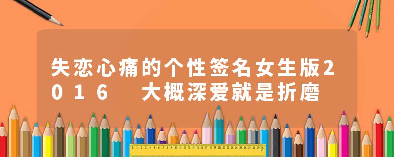 失恋心痛的个性签名女生版2016 大概深爱就是折磨