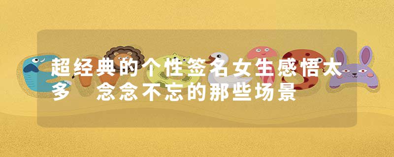 超经典的个性签名女生感悟太多 念念不忘的那些场景