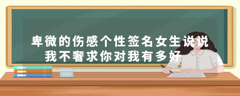 卑微的伤感个性签名女生说说 我不奢求你对我有多好