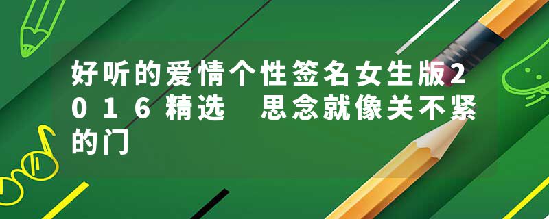 好听的爱情个性签名女生版2016精选 思念就像关不紧的门
