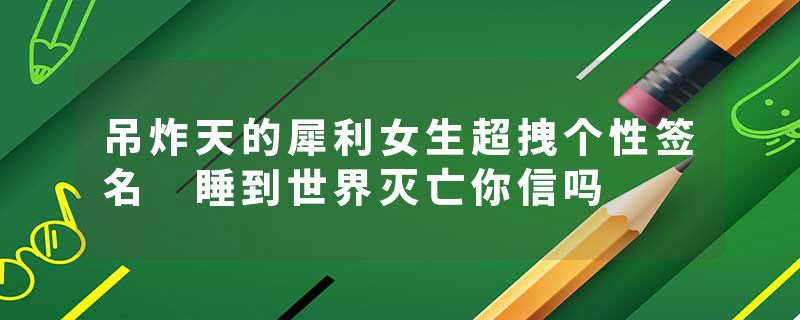 吊炸天的犀利女生超拽个性签名 睡到世界灭亡你信吗