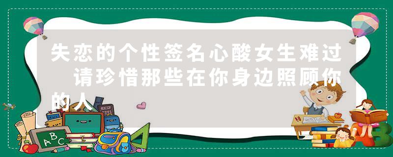 失恋的个性签名心酸女生难过 请珍惜那些在你身边照顾你的人