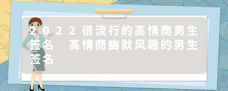 2022很流行的高情商男生签名 高情商幽默风趣的男生签名