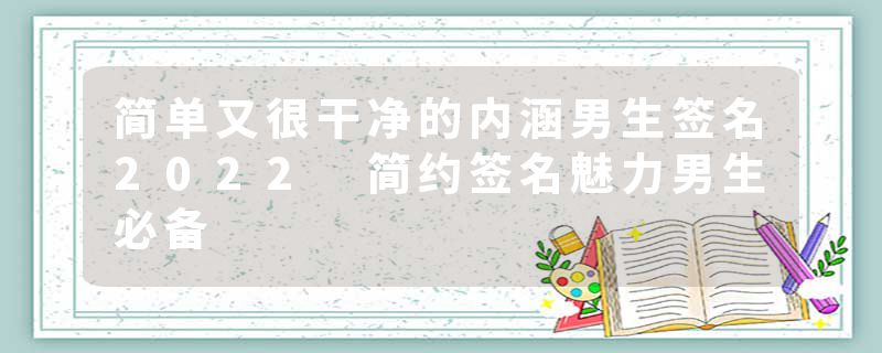 简单又很干净的内涵男生签名2022 简约签名魅力男生必备