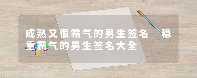 成熟又很霸气的男生签名 稳重霸气的男生签名大全