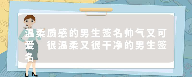 温柔质感的男生签名帅气又可爱 很温柔又很干净的男生签名