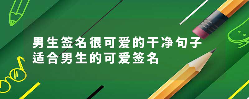 男生签名很可爱的干净句子 适合男生的可爱签名