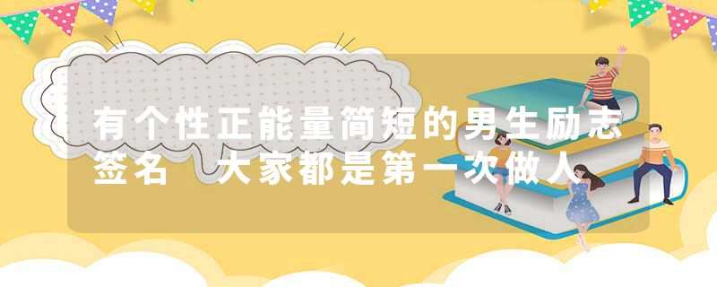 有个性正能量简短的男生励志签名 大家都是第一次做人