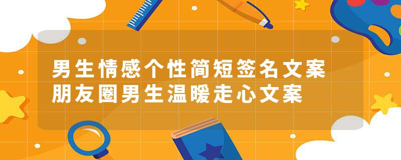 男生情感个性简短签名文案 朋友圈男生温暖走心文案