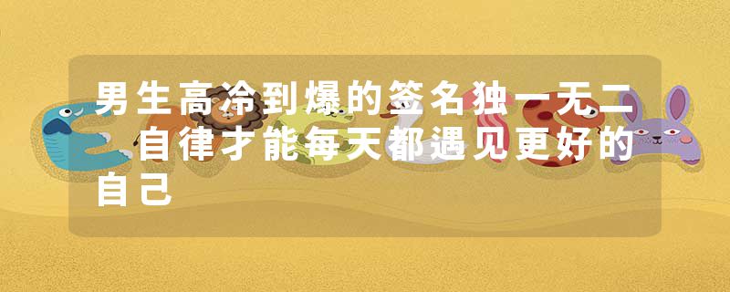 男生高冷到爆的签名独一无二 自律才能每天都遇见更好的自己
