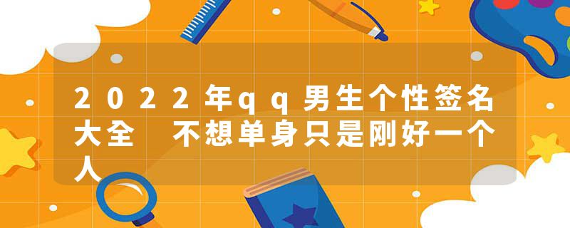 2022年qq男生个性签名大全 不想单身只是刚好一个人