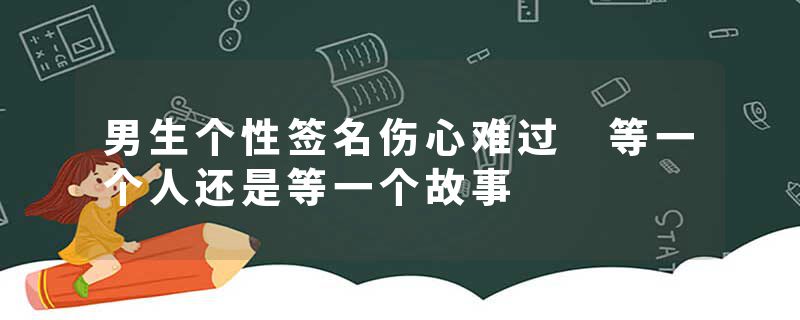 男生个性签名伤心难过 等一个人还是等一个故事