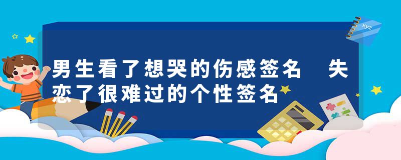 男生看了想哭的伤感签名 失恋了很难过的个性签名