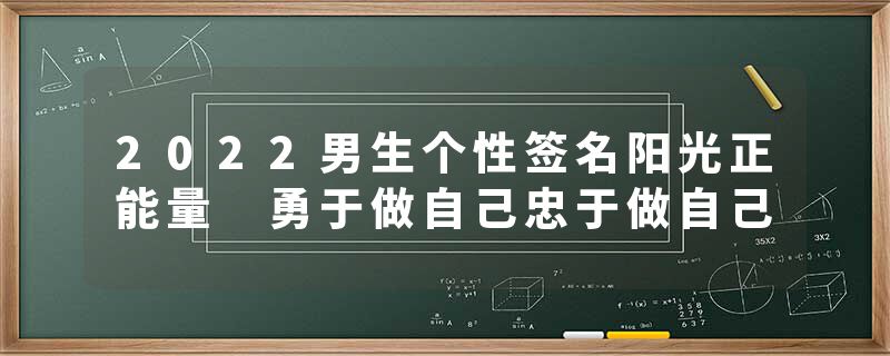 2022男生个性签名阳光正能量 勇于做自己忠于做自己