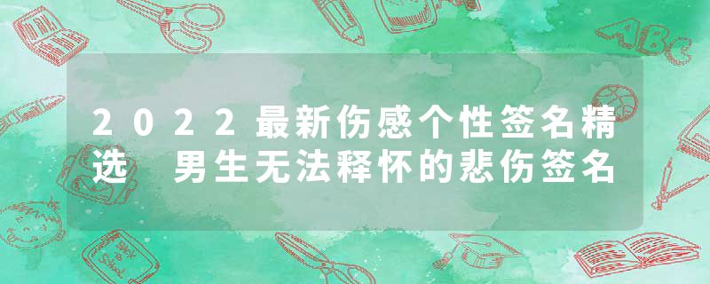 2022最新伤感个性签名精选 男生无法释怀的悲伤签名