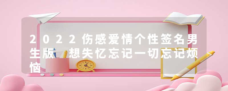 2022伤感爱情个性签名男生版 想失忆忘记一切忘记烦恼