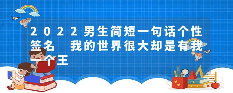 2022男生简短一句话个性签名 我的世界很大却是有我一个王