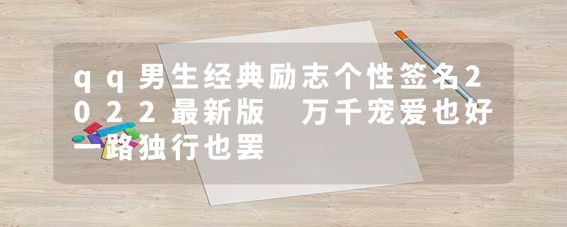 qq男生经典励志个性签名2022最新版 万千宠爱也好一路独行也罢