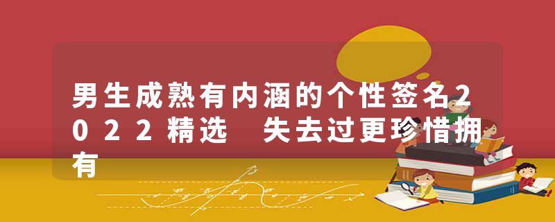 男生成熟有内涵的个性签名2022精选 失去过更珍惜拥有