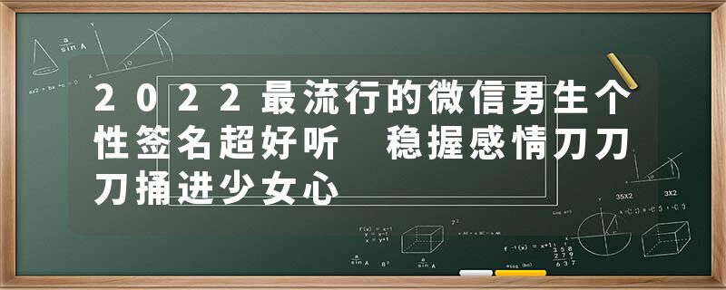 2022最流行的微信男生个性签名超好听 稳握感情刀刀刀捅进少女心