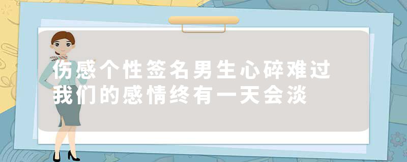 伤感个性签名男生心碎难过 我们的感情终有一天会淡