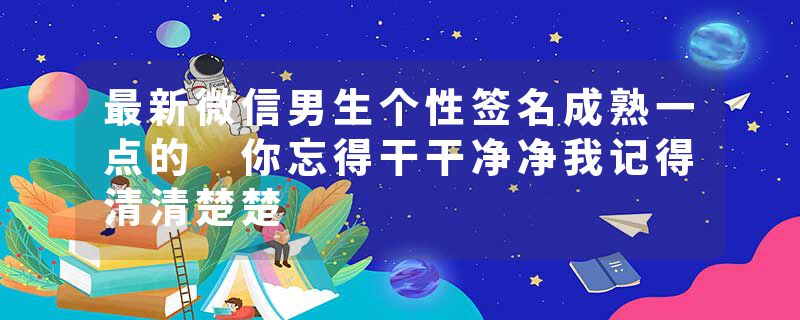 最新微信男生个性签名成熟一点的 你忘得干干净净我记得清清楚楚