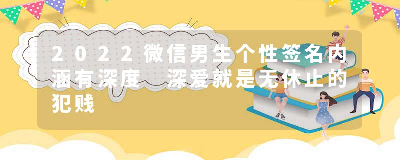 2022微信男生个性签名内涵有深度 深爱就是无休止的犯贱