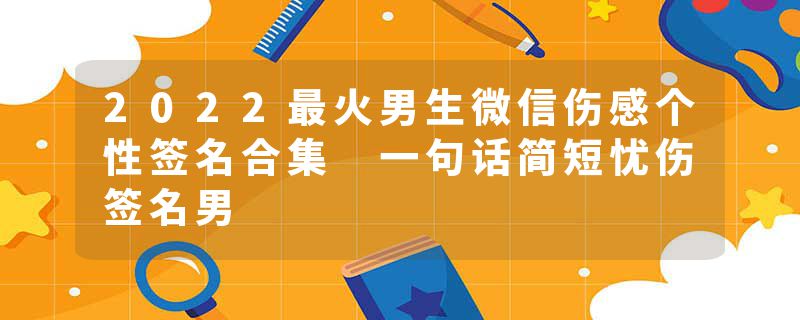 2022最火男生微信伤感个性签名合集 一句话简短忧伤签名男