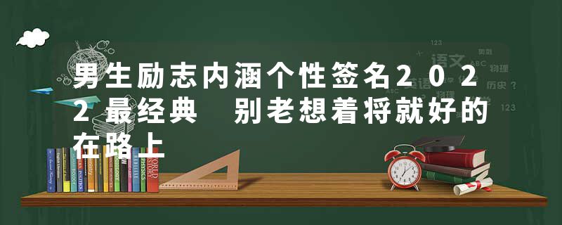 男生励志内涵个性签名2022最经典 别老想着将就好的在路上