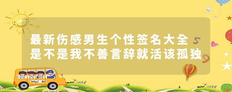 最新伤感男生个性签名大全 是不是我不善言辞就活该孤独