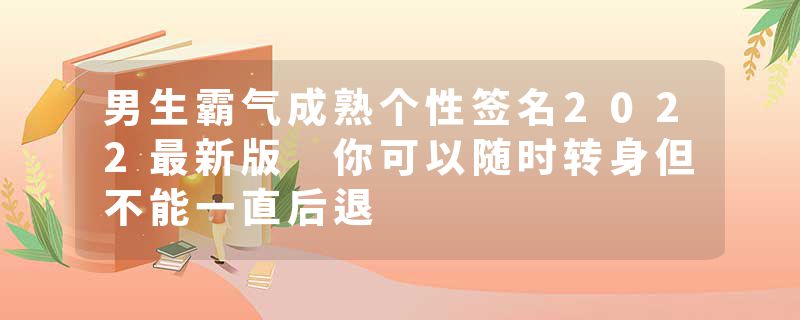 男生霸气成熟个性签名2022最新版 你可以随时转身但不能一直后退