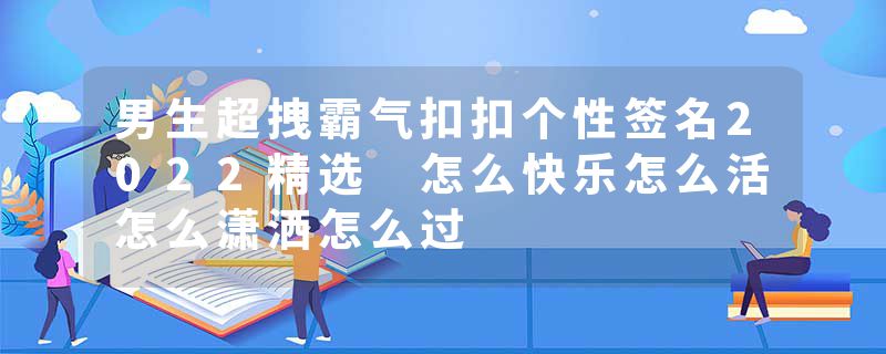 男生超拽霸气扣扣个性签名2022精选 怎么快乐怎么活怎么潇洒怎么过