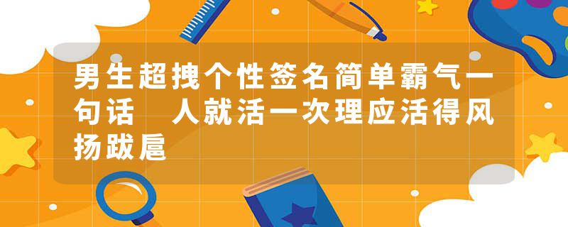 男生超拽个性签名简单霸气一句话 人就活一次理应活得风扬跋扈