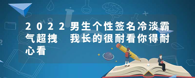 2022男生个性签名冷淡霸气超拽 我长的很耐看你得耐心看