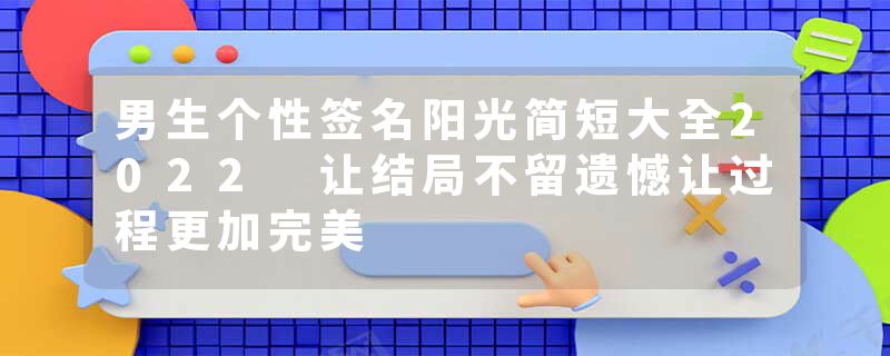 男生个性签名阳光简短大全2022 让结局不留遗憾让过程更加完美