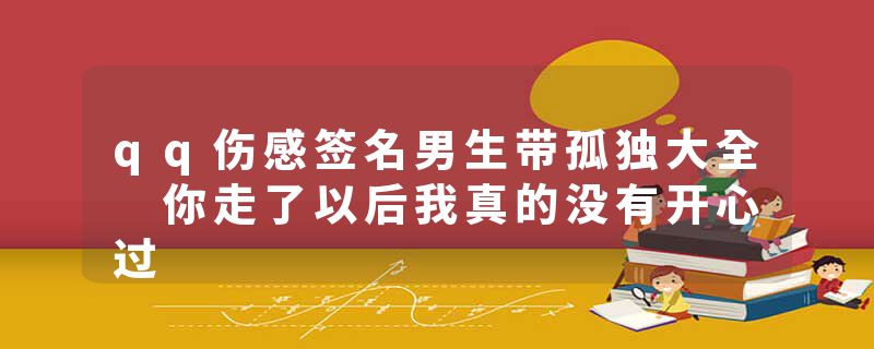 qq伤感签名男生带孤独大全 你走了以后我真的没有开心过