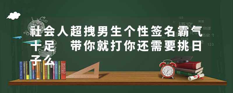 社会人超拽男生个性签名霸气十足 带你就打你还需要挑日子么