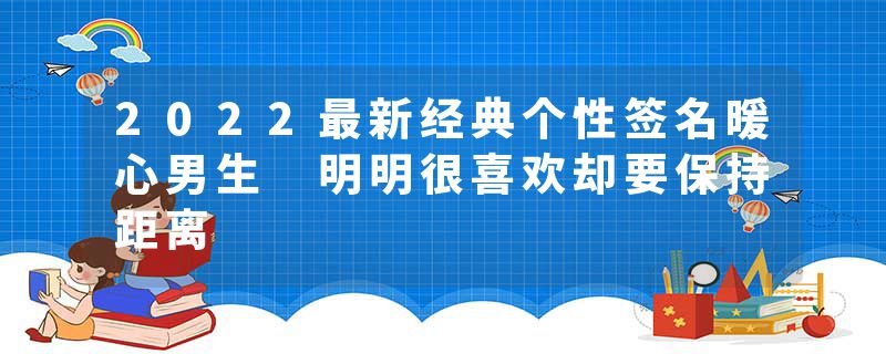 2022最新经典个性签名暖心男生 明明很喜欢却要保持距离