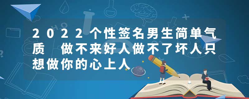 2022个性签名男生简单气质 做不来好人做不了坏人只想做你的心上人