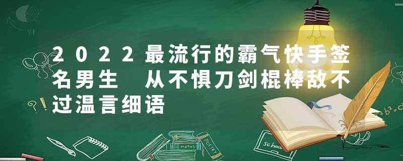 2022最流行的霸气快手签名男生 从不惧刀剑棍棒敌不过温言细语