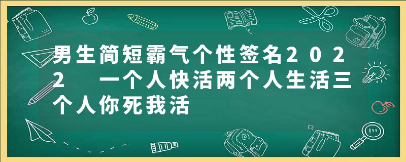 男生简短霸气个性签名2022 一个人快活两个人生活三个人你死我活