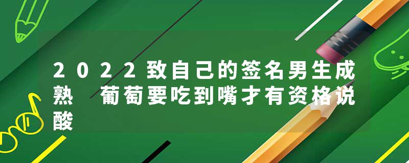 2022致自己的签名男生成熟 葡萄要吃到嘴才有资格说酸