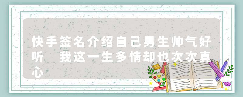 快手签名介绍自己男生帅气好听 我这一生多情却也次次真心