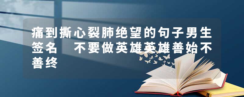 痛到撕心裂肺绝望的句子男生签名 不要做英雄英雄善始不善终