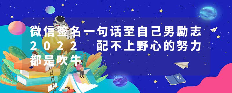 微信签名一句话至自己男励志2022 配不上野心的努力都是吹牛